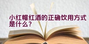 小红帽红酒的正确饮用方式是什么？