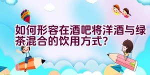 “如何形容在酒吧将洋酒与绿茶混合的饮用方式？”