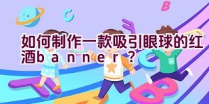 如何制作一款吸引眼球的红酒banner？