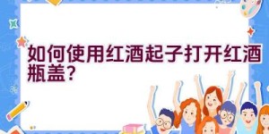 如何使用红酒起子打开红酒瓶盖？