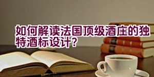 如何解读法国顶级酒庄的独特酒标设计？