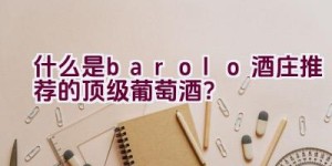 什么是barolo酒庄推荐的顶级葡萄酒？