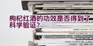 枸杞红酒的功效是否得到了科学验证？