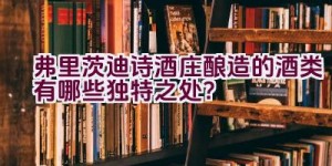 “弗里茨迪诗酒庄酿造的酒类有哪些独特之处？”