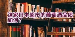 这家日本超市的葡萄酒品质如何？