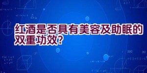 红酒是否具有美容及助眠的双重功效？