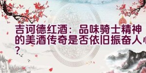 “吉诃德红酒：品味骑士精神的美酒传奇是否依旧振奋人心？”