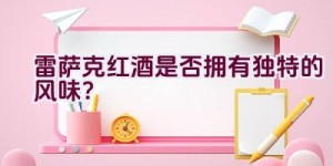 雷萨克红酒是否拥有独特的风味？