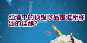 红酒中的顶级珍品是谁所称颂的佳酿？