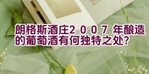 朗格斯酒庄2007年酿造的葡萄酒有何独特之处？