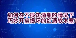 如何在不损伤酒瓶的情况下巧妙开启损坏的红酒软木塞？