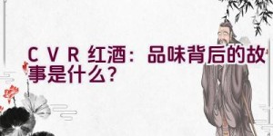 “CVR红酒：品味背后的故事是什么？”