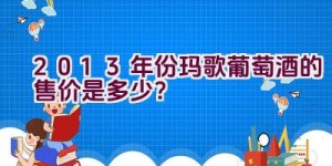 2013年份玛歌葡萄酒的售价是多少？