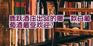 鹿跃酒庄出品的哪一款白葡萄酒最受欢迎？