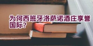 为何西班牙洛萨诺酒庄享誉国际？