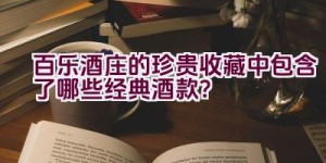 百乐酒庄的珍贵收藏中包含了哪些经典酒款？