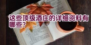 这些顶级酒庄的详细资料有哪些？