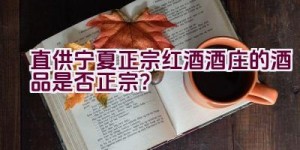 直供宁夏正宗红酒酒庄的酒品是否正宗？