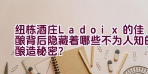 纽栋酒庄Ladoix的佳酿背后隐藏着哪些不为人知的酿造秘密？