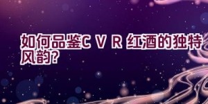 “如何品鉴CVR红酒的独特风韵？”