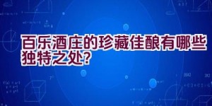 百乐酒庄的珍藏佳酿有哪些独特之处？