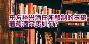 东方裕兴酒庄所酿制的玉碗葡萄酒品质如何？