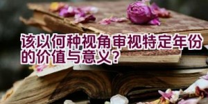 “该以何种视角审视特定年份的价值与意义？”