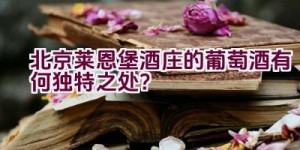 北京莱恩堡酒庄的葡萄酒有何独特之处？