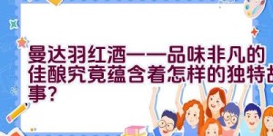 “曼达.羽红酒——品味非凡的佳酿究竟蕴含着怎样的独特故事？”