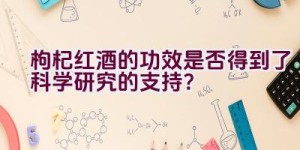 枸杞红酒的功效是否得到了科学研究的支持？