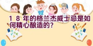 18年的格兰杰威士忌是如何精心酿造的？