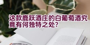 这款鹿跃酒庄的白葡萄酒究竟有何独特之处？