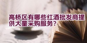 高桥区有哪些红酒批发商提供大量采购服务？