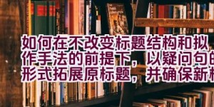 如何在不改变标题结构和拟作手法的前提下，以疑问句的形式拓展原标题，并确保新标题与原标题含义相同？