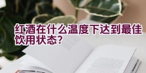 红酒在什么温度下达到最佳饮用状态？