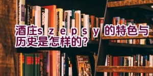 “酒庄szepsy的特色与历史是怎样的？”