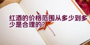 红酒的价格范围从多少到多少是合理的？