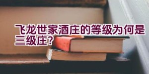 “飞龙世家酒庄的等级为何是三级庄？”