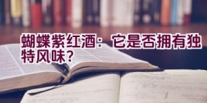 蝴蝶紫红酒：它是否拥有独特风味？