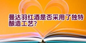 “曼达.羽红酒是否采用了独特酿造工艺？”