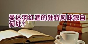 曼达.羽红酒的独特风味源自何处？