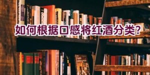 如何根据口感将红酒分类？