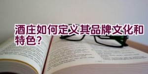 酒庄如何定义其品牌文化和特色？