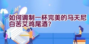 如何调制一杯完美的马天尼白苦艾鸡尾酒？