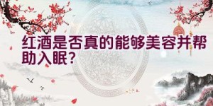 红酒是否真的能够美容并帮助入眠？