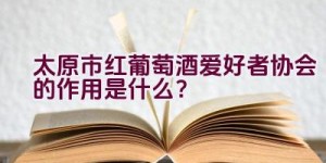 太原市红葡萄酒爱好者协会的作用是什么？