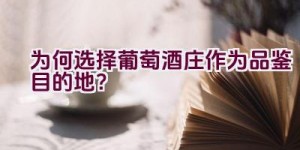 为何选择葡萄酒庄作为品鉴目的地？