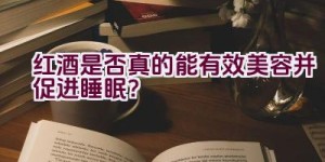 红酒是否真的能有效美容并促进睡眠？