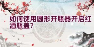 如何使用圆形开瓶器开启红酒瓶盖？