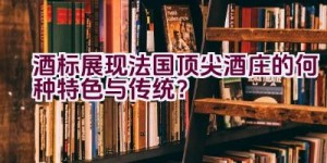 酒标展现法国顶尖酒庄的何种特色与传统？